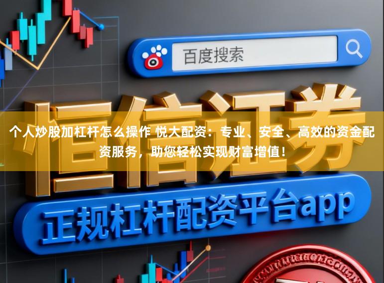 个人炒股加杠杆怎么操作 悦大配资：专业、安全、高效的资金配资服务，助您轻松实现财富增值！