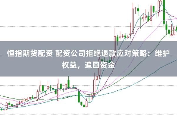 恒指期货配资 配资公司拒绝退款应对策略：维护权益，追回资金