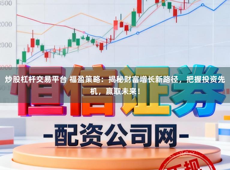 炒股杠杆交易平台 福盈策略：揭秘财富增长新路径，把握投资先机，赢取未来！