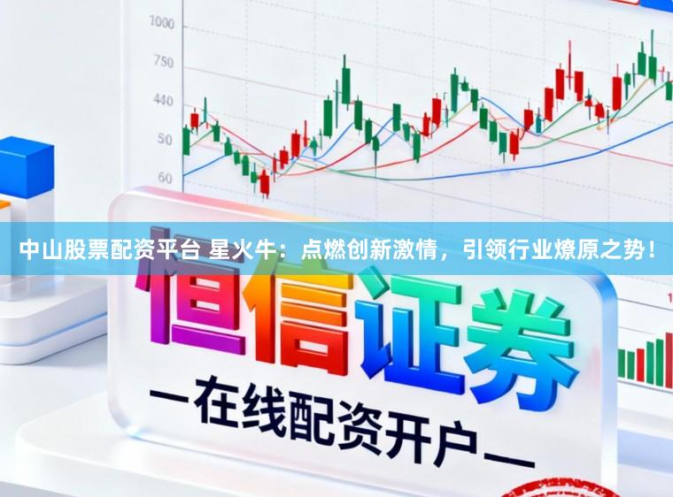 中山股票配资平台 星火牛：点燃创新激情，引领行业燎原之势！
