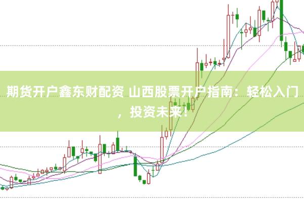 期货开户鑫东财配资 山西股票开户指南：轻松入门，投资未来！