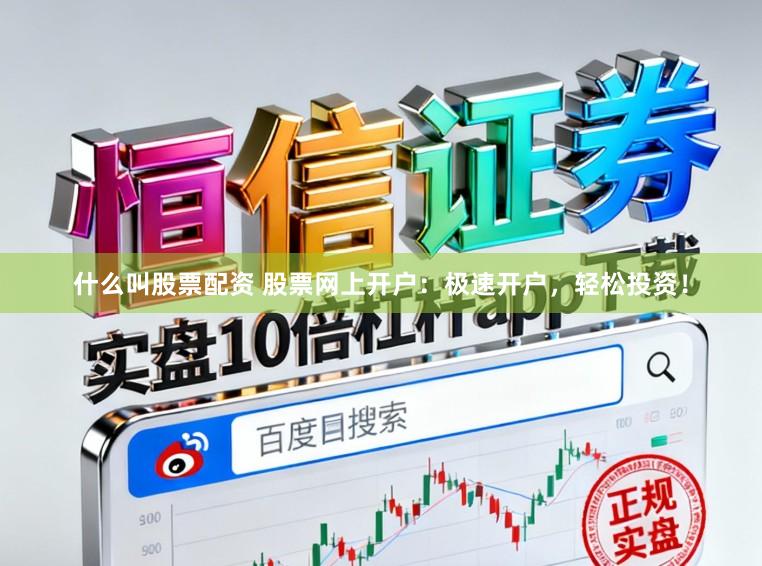什么叫股票配资 股票网上开户：极速开户，轻松投资！