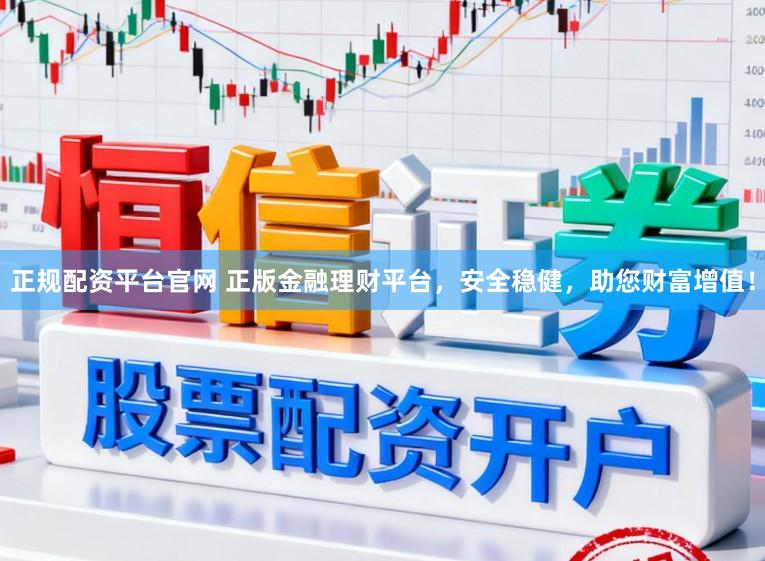 正规配资平台官网 正版金融理财平台，安全稳健，助您财富增值！