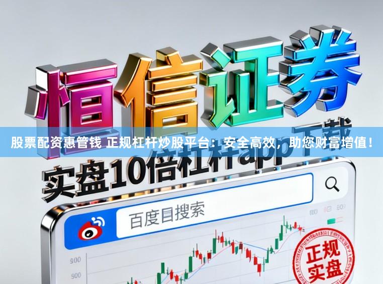 股票配资惠管钱 正规杠杆炒股平台：安全高效，助您财富增值！