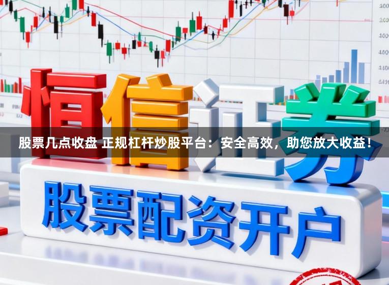 股票几点收盘 正规杠杆炒股平台：安全高效，助您放大收益！