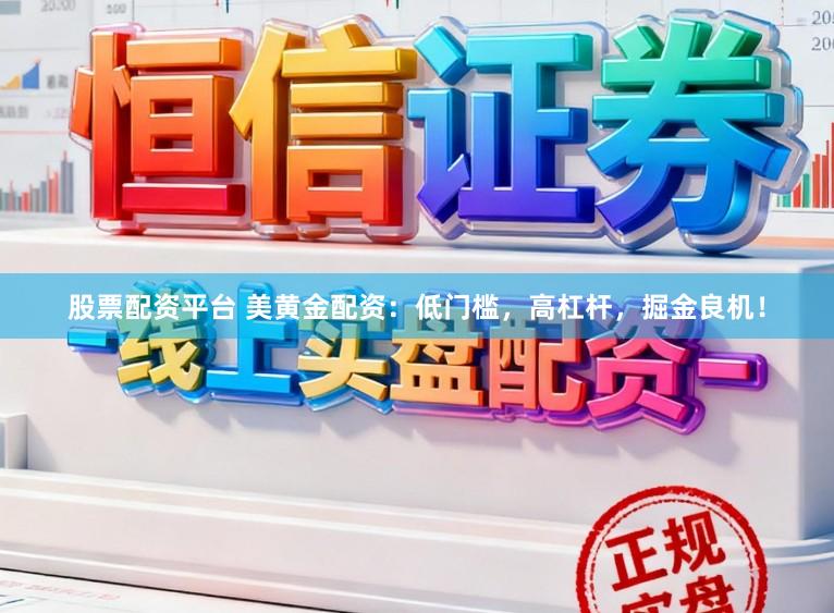 股票配资平台 美黄金配资：低门槛，高杠杆，掘金良机！