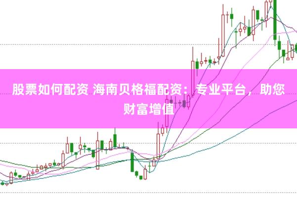 股票如何配资 海南贝格福配资：专业平台，助您财富增值