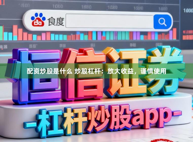 配资炒股是什么 炒股杠杆：放大收益，谨慎使用