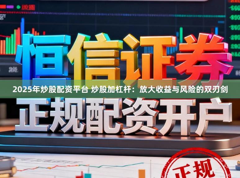 2025年炒股配资平台 炒股加杠杆：放大收益与风险的双刃剑