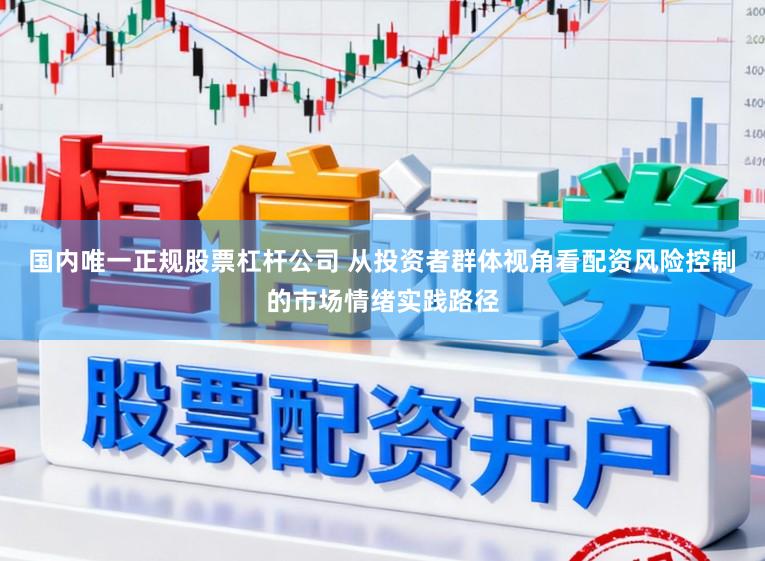 国内唯一正规股票杠杆公司 从投资者群体视角看配资风险控制的市场情绪实践路径