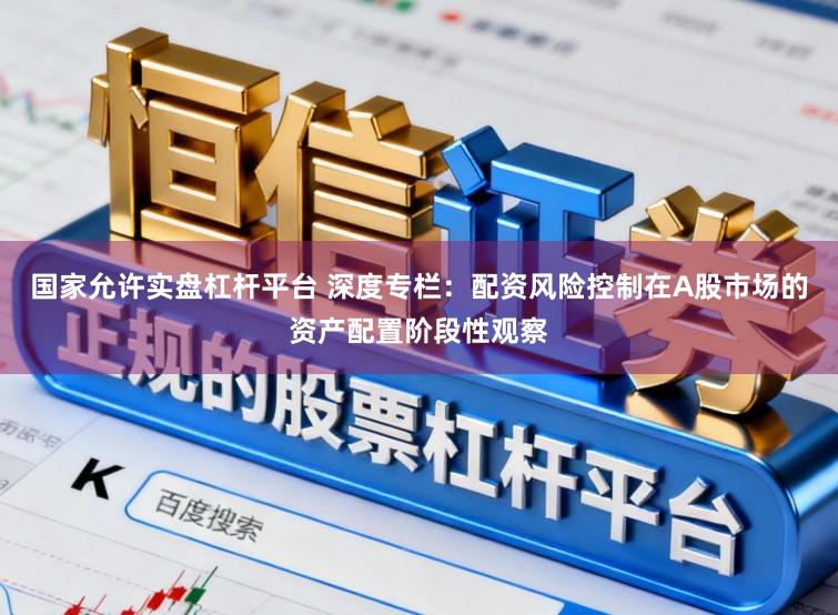国家允许实盘杠杆平台 深度专栏：配资风险控制在A股市场的资产配置阶段性观察
