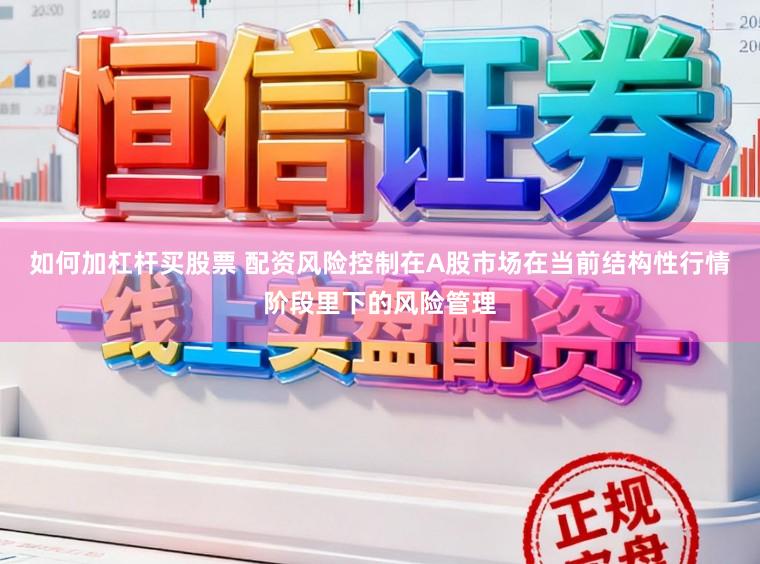 如何加杠杆买股票 配资风险控制在A股市场在当前结构性行情阶段里下的风险管理