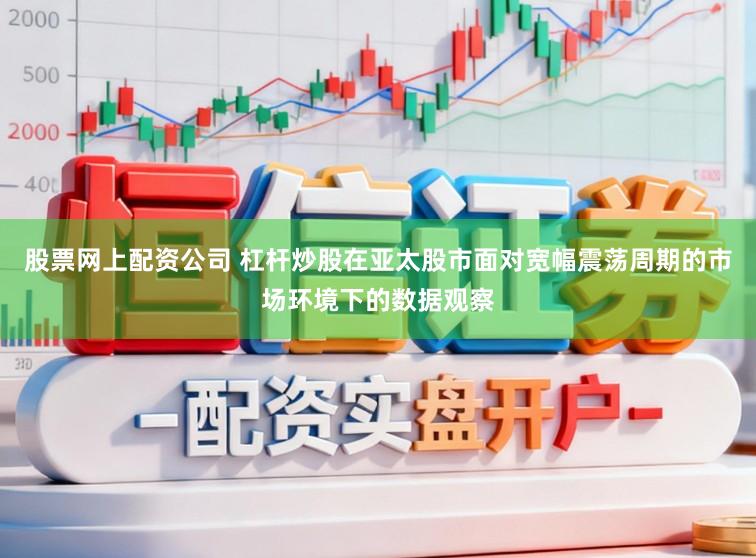 股票网上配资公司 杠杆炒股在亚太股市面对宽幅震荡周期的市场环境下的数据观察