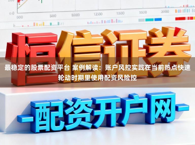 最稳定的股票配资平台 案例解读：账户风控实践在当前热点快速轮动时期里使用配资风险控