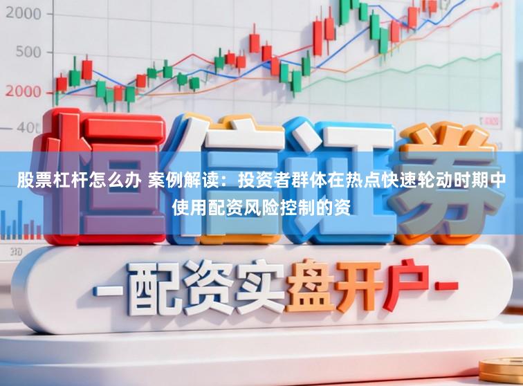 股票杠杆怎么办 案例解读：投资者群体在热点快速轮动时期中使用配资风险控制的资