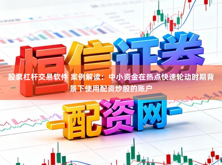 股票杠杆交易软件 案例解读：中小资金在热点快速轮动时期背景下使用配资炒股的账户