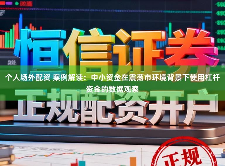 个人场外配资 案例解读：中小资金在震荡市环境背景下使用杠杆资金的数据观察