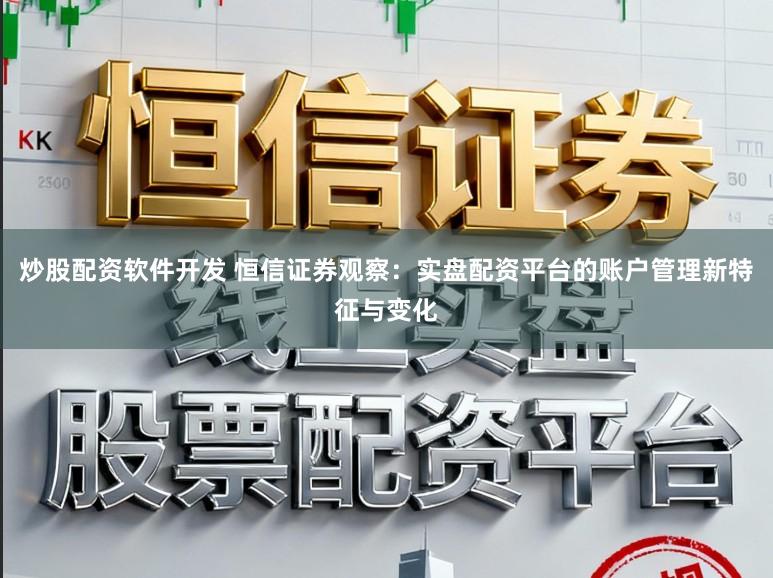 炒股配资软件开发 恒信证券观察：实盘配资平台的账户管理新特征与变化