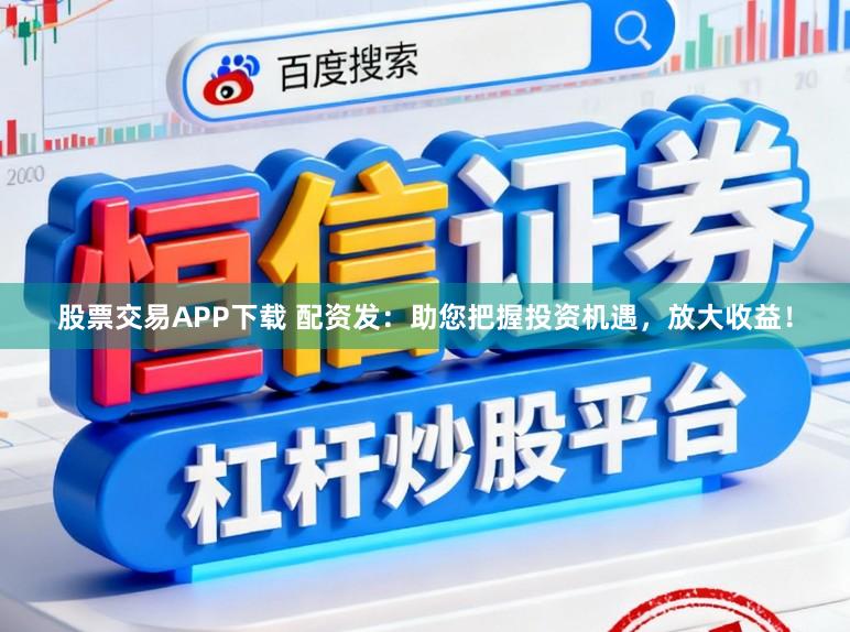股票交易APP下载 配资发：助您把握投资机遇，放大收益！
