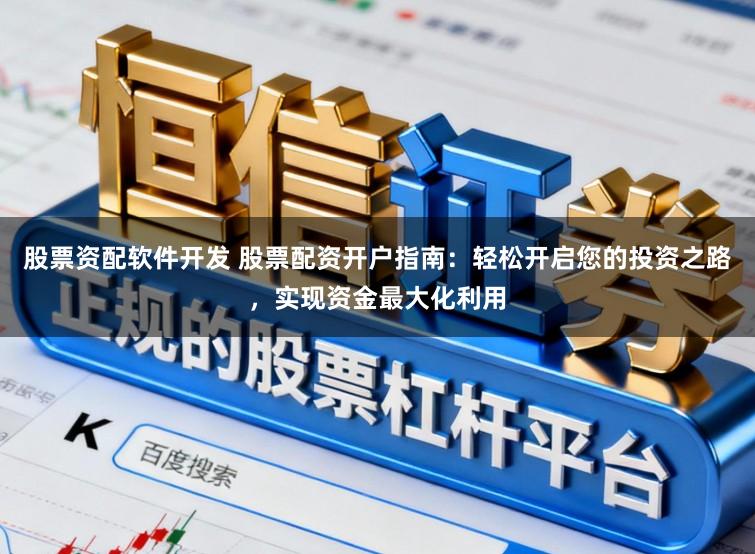 股票资配软件开发 股票配资开户指南：轻松开启您的投资之路，实现资金最大化利用