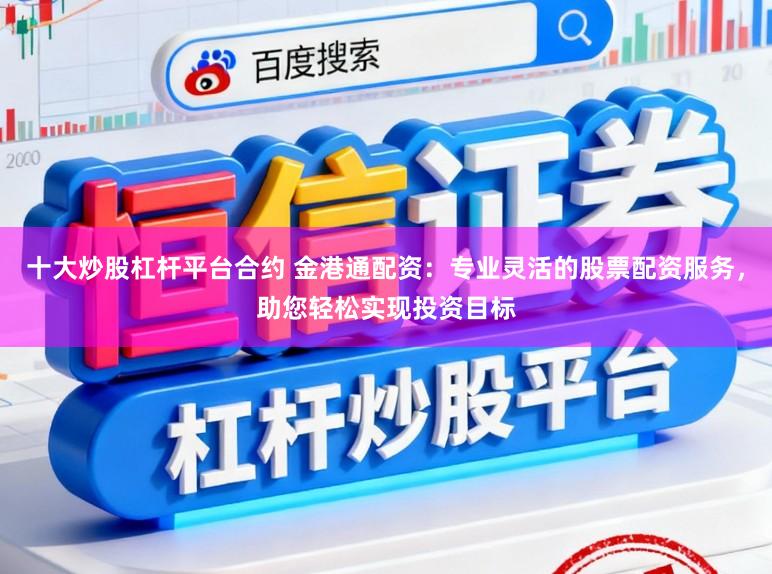 十大炒股杠杆平台合约 金港通配资：专业灵活的股票配资服务，助您轻松实现投资目标