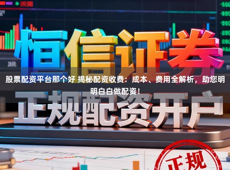 股票配资平台那个好 揭秘配资收费：成本、费用全解析，助您明明白白做配资！