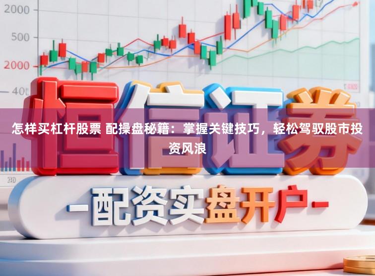怎样买杠杆股票 配操盘秘籍：掌握关键技巧，轻松驾驭股市投资风浪
