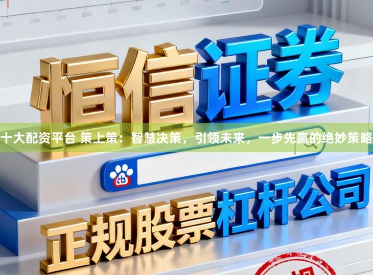 十大配资平台 策上策：智慧决策，引领未来，一步先赢的绝妙策略