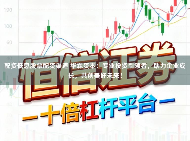 配资低息股票配资渠道 华霖资本：专业投资引领者，助力企业成长，共创美好未来！