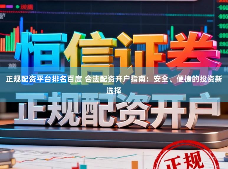 正规配资平台排名百度 合法配资开户指南：安全、便捷的投资新选择