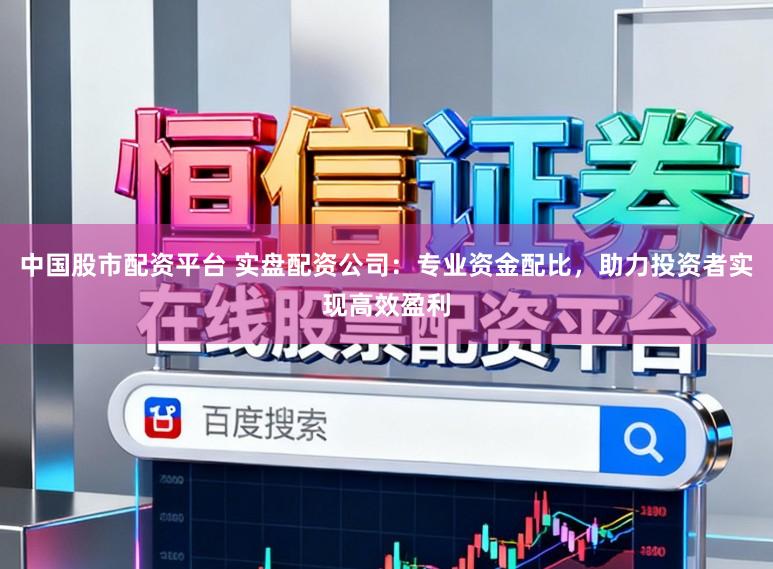 中国股市配资平台 实盘配资公司：专业资金配比，助力投资者实现高效盈利