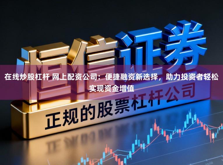 在线炒股杠杆 网上配资公司：便捷融资新选择，助力投资者轻松实现资金增值