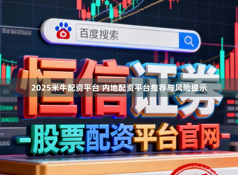 2025米牛配资平台 内地配资平台推荐与风险提示