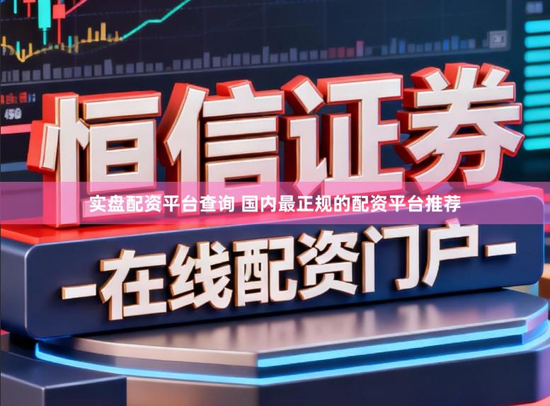 实盘配资平台查询 国内最正规的配资平台推荐