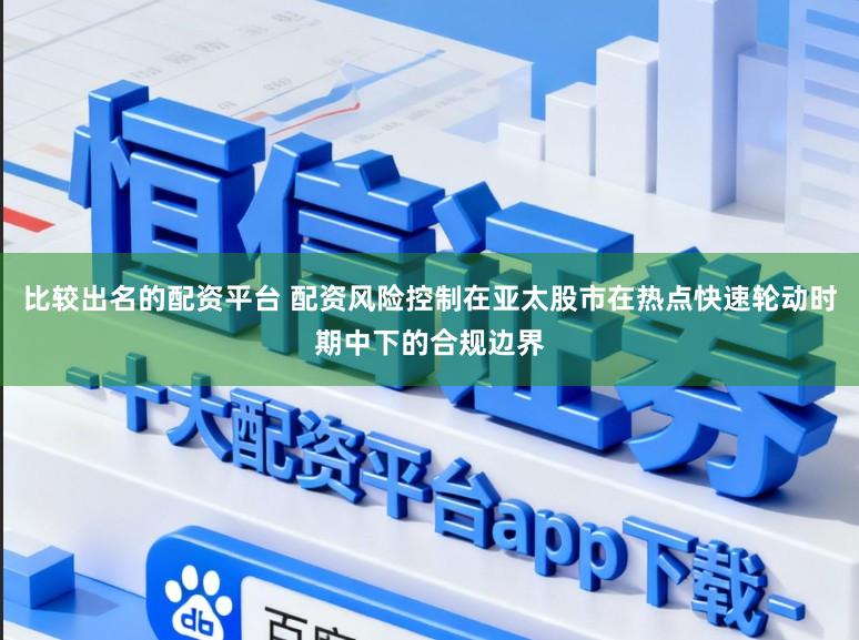 比较出名的配资平台 配资风险控制在亚太股市在热点快速轮动时期中下的合规边界