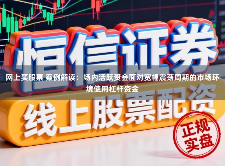网上买股票 案例解读：场内活跃资金面对宽幅震荡周期的市场环境使用杠杆资金
