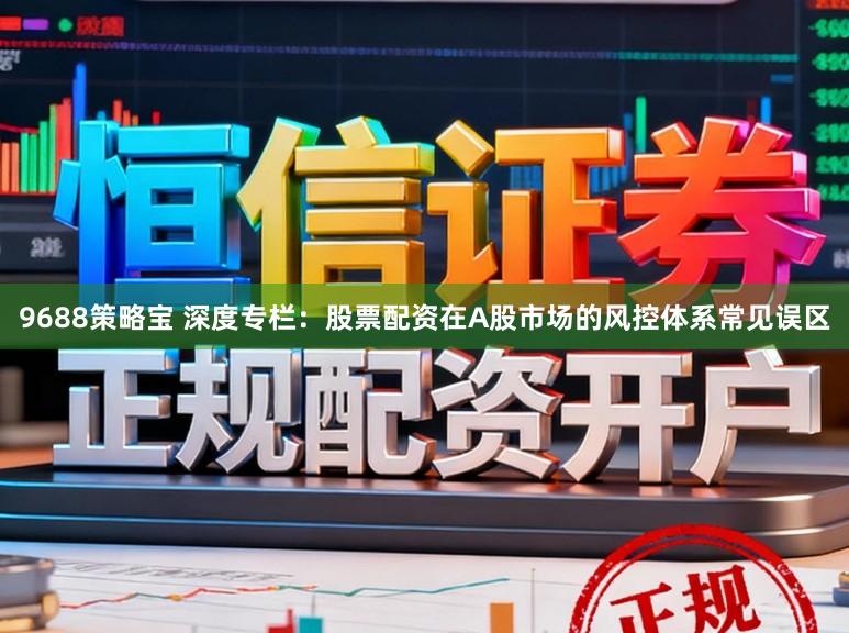9688策略宝 深度专栏：股票配资在A股市场的风控体系常见误区