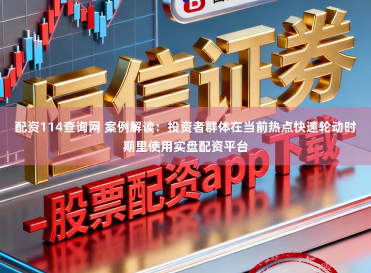 配资114查询网 案例解读：投资者群体在当前热点快速轮动时期里使用实盘配资平台