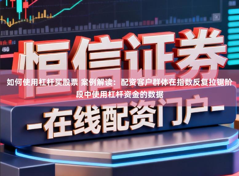 如何使用杠杆买股票 案例解读：配资客户群体在指数反复拉锯阶段中使用杠杆资金的数据