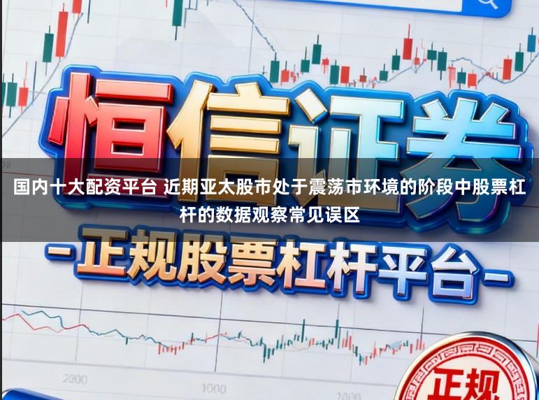 国内十大配资平台 近期亚太股市处于震荡市环境的阶段中股票杠杆的数据观察常见误区