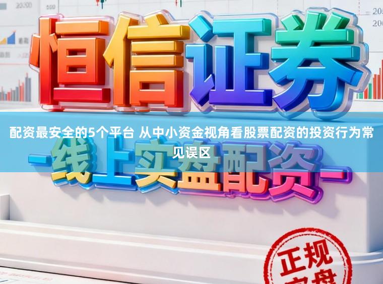 配资最安全的5个平台 从中小资金视角看股票配资的投资行为常见误区