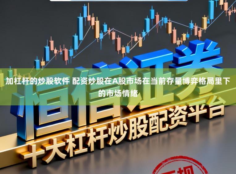 加杠杆的炒股软件 配资炒股在A股市场在当前存量博弈格局里下的市场情绪