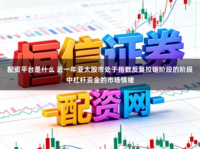 配资平台是什么 近一年亚太股市处于指数反复拉锯阶段的阶段中杠杆资金的市场情绪