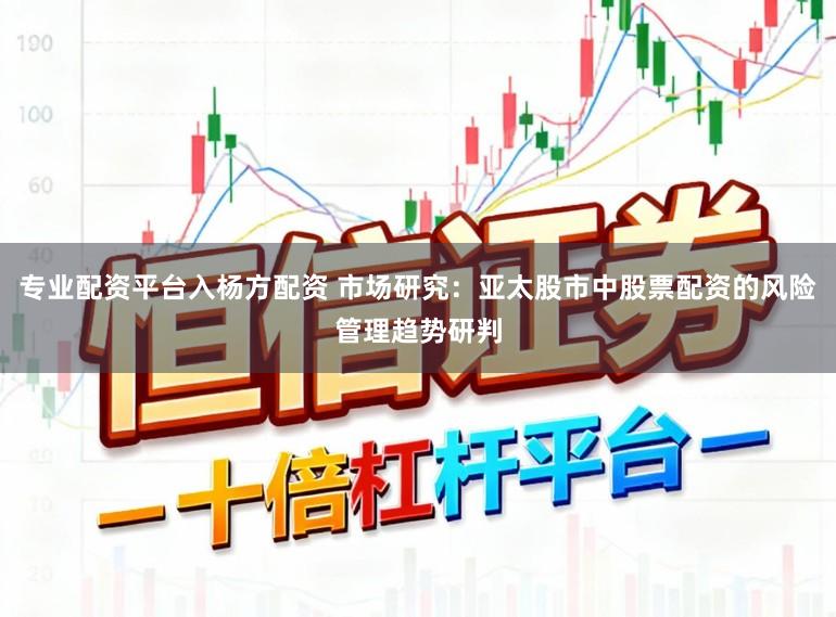 专业配资平台入杨方配资 市场研究：亚太股市中股票配资的风险管理趋势研判