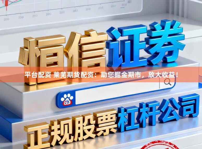 平台配资 莱芜期货配资：助您掘金期市，放大收益！
