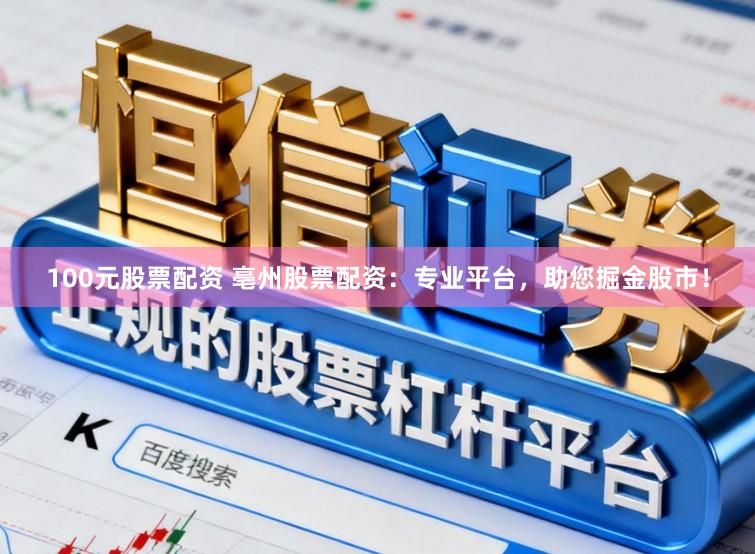 100元股票配资 亳州股票配资：专业平台，助您掘金股市！