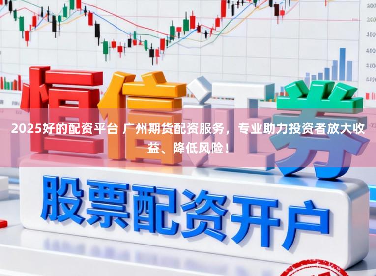 2025好的配资平台 广州期货配资服务，专业助力投资者放大收益、降低风险！