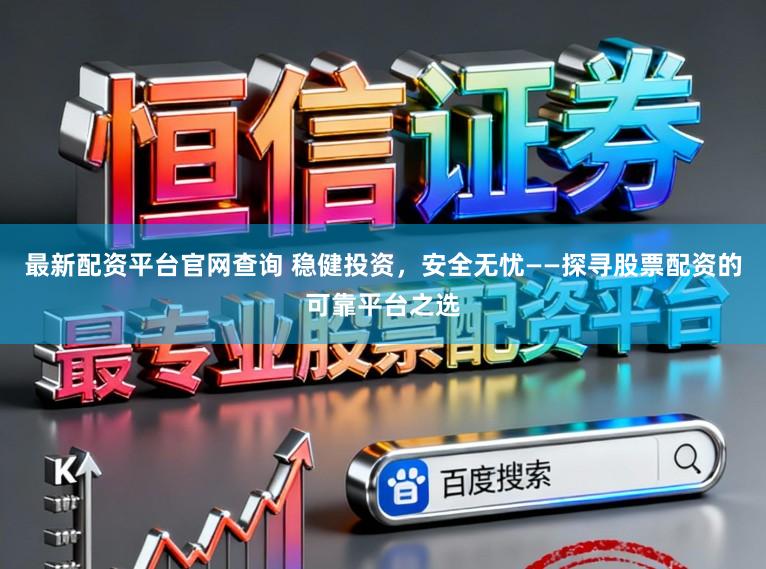 最新配资平台官网查询 稳健投资，安全无忧——探寻股票配资的可靠平台之选