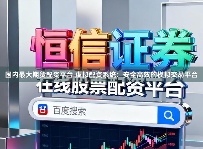 国内最大期货配资平台 虚拟配资系统：安全高效的模拟交易平台