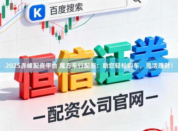 2025赤峰配资平台 魔方车行配资：助您轻松购车，灵活理财！